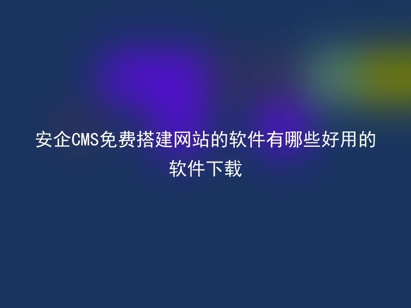 安企CMS免费搭建网站的软件有哪些好用的软件下载