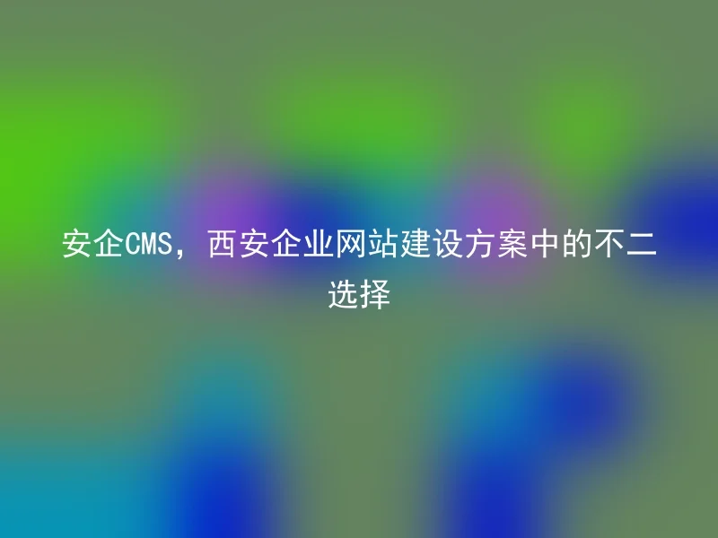 安企CMS,西安企业网站建设方案中的不二选择