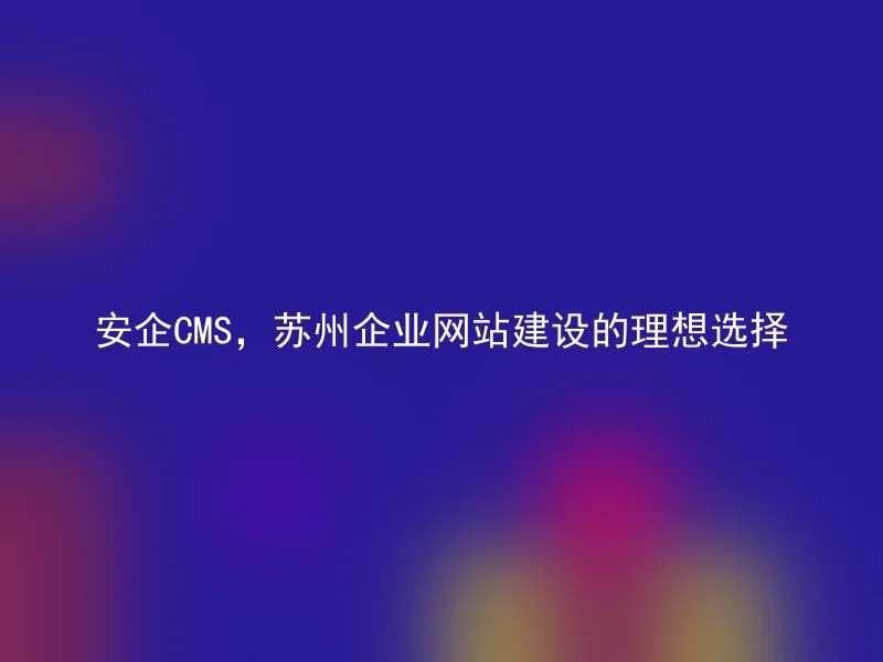 安企CMS,苏州企业网站建设的理想选择
