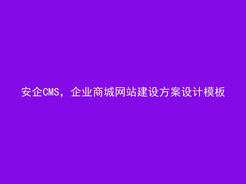 安企CMS,企业商城网站建设方案设计模板
