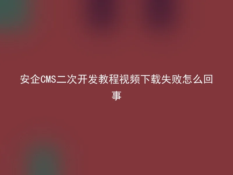 安企CMS二次开发教程视频下载失败怎么回事