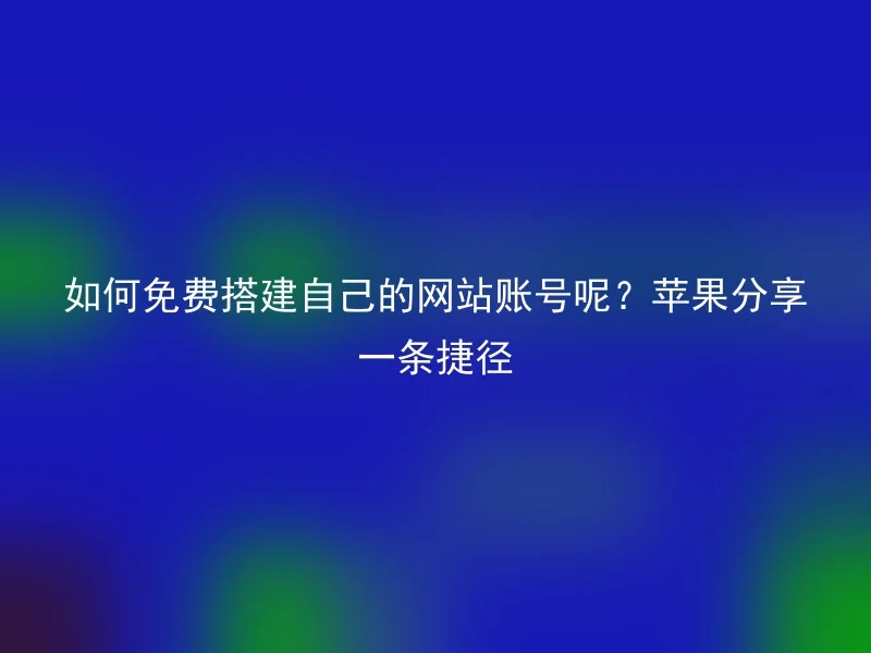 如何免费搭建自己的网站账号呢?苹果分享一条捷径