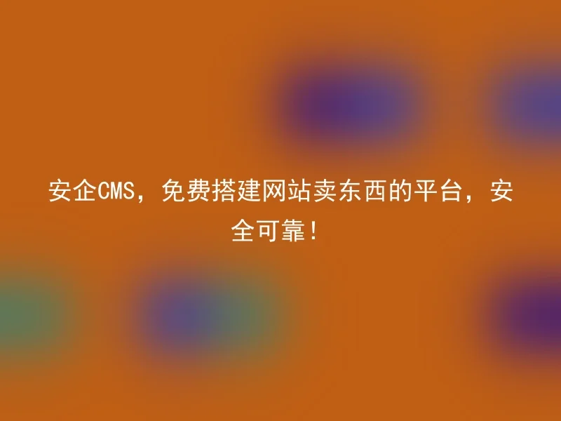 安企CMS,免费搭建网站卖东西的平台,安全可靠!