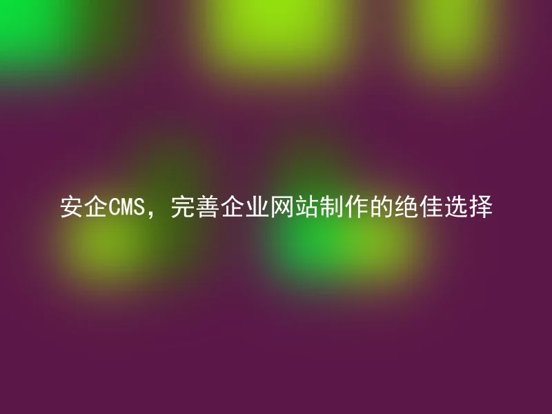 安企CMS，完善企业网站制作的绝佳选择