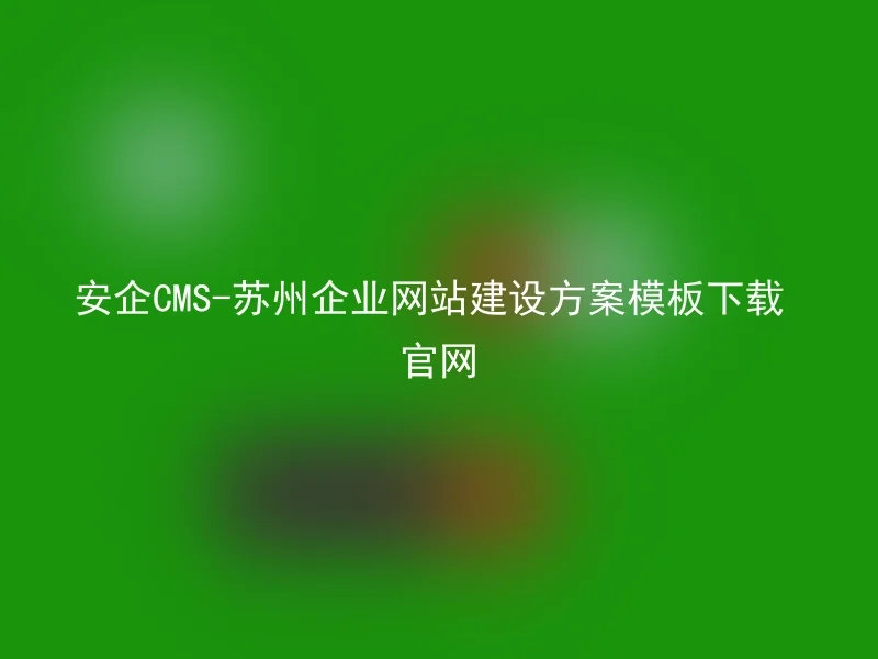 安企CMS-苏州企业网站建设方案模板下载官网