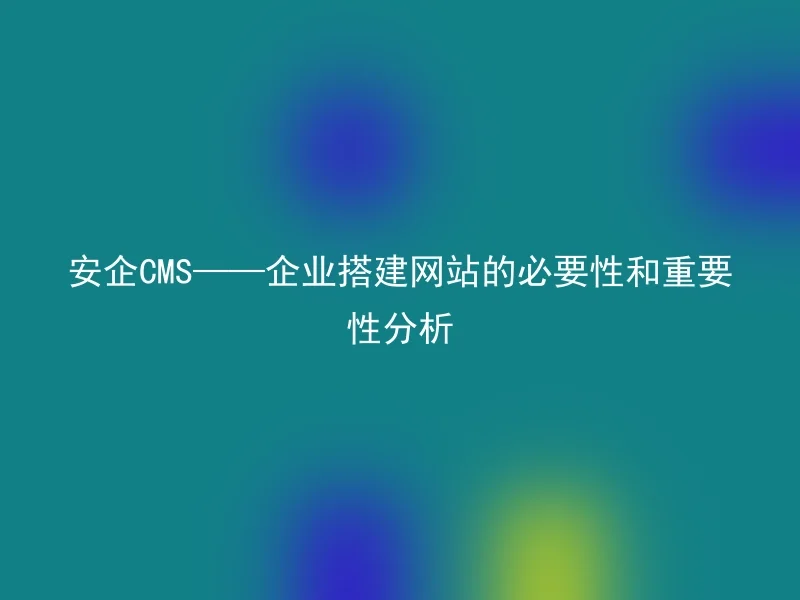 安企CMS——企业搭建网站的必要性和重要性分析