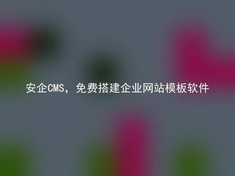 安企CMS,免费搭建企业网站模板软件