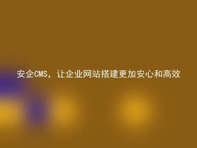 安企CMS,让企业网站搭建更加安心和高效