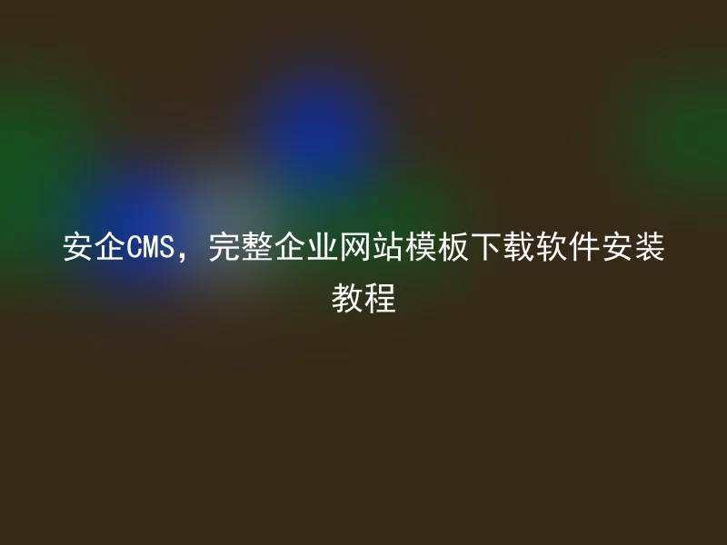 安企CMS,完整企业网站模板下载软件安装教程