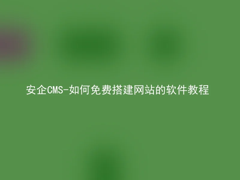 安企CMS-如何免费搭建网站的软件教程