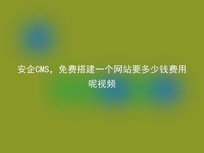 安企CMS,免费搭建一个网站要多少钱费用呢视频