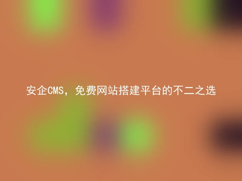 安企CMS,免费网站搭建平台的不二之选