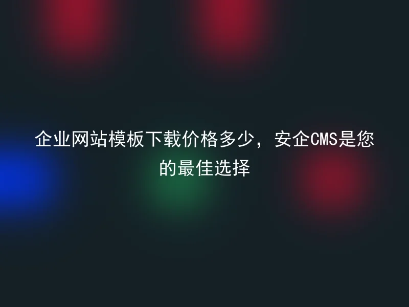 企业网站模板下载价格多少,安企CMS是您的最佳选择