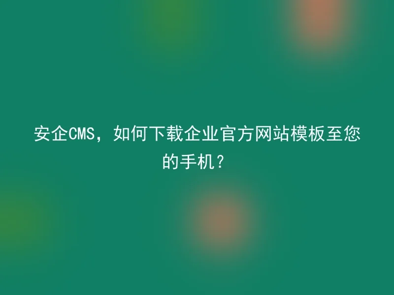 安企CMS,如何下载企业官方网站模板至您的手机?
