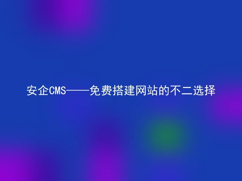 安企CMS——免费搭建网站的不二选择
