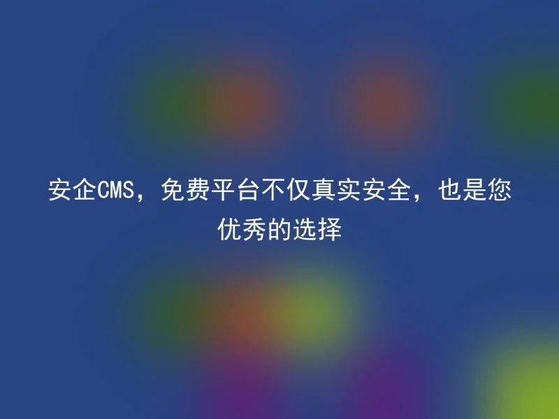 安企CMS,免费平台不仅真实安全,也是您优秀的选择