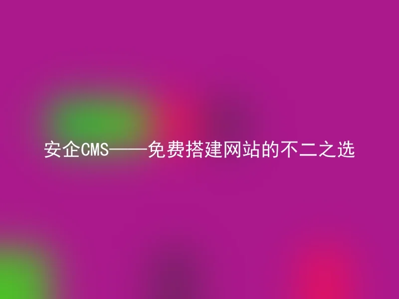 安企CMS——免费搭建网站的不二之选