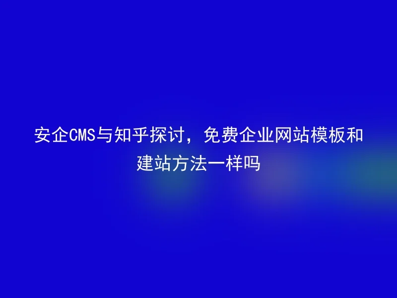 安企CMS与知乎探讨,免费企业网站模板和建站方法一样吗
