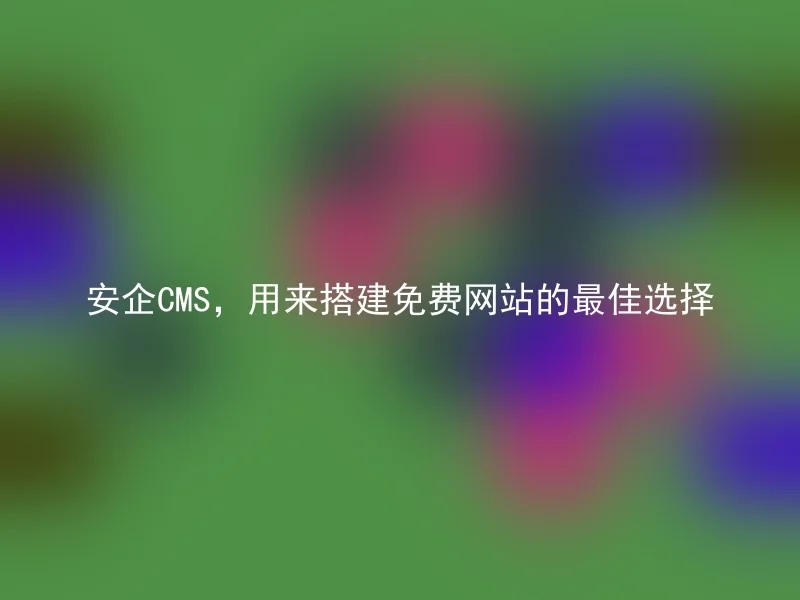 安企CMS,用来搭建免费网站的最佳选择