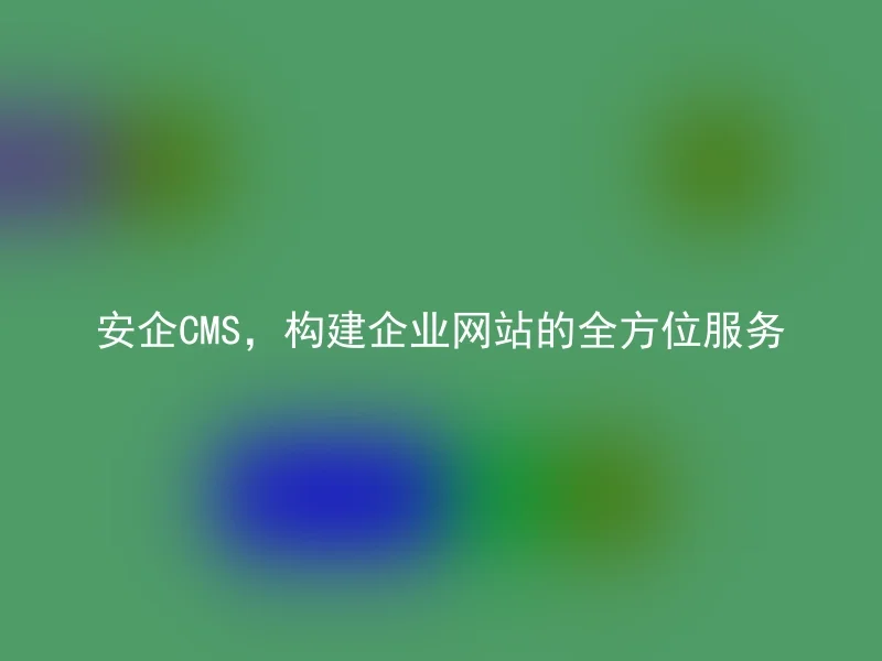 安企CMS,构建企业网站的全方位服务