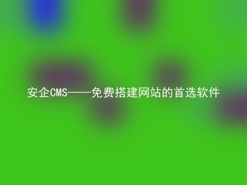 安企CMS——免费搭建网站的首选软件