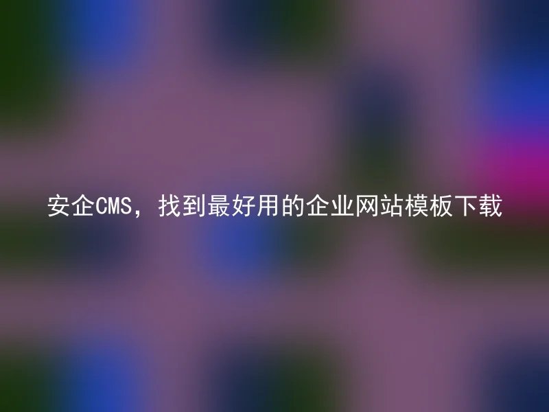 安企CMS,找到最好用的企业网站模板下载