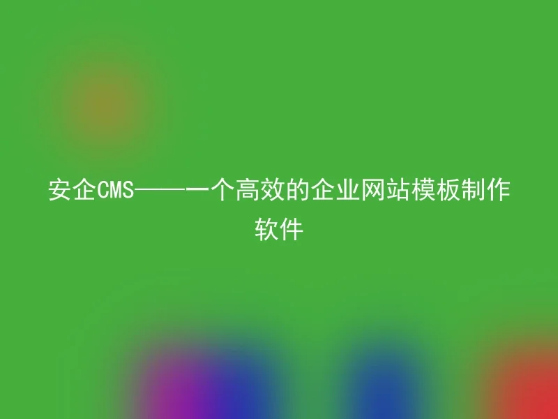 安企CMS——一个高效的企业网站模板制作软件