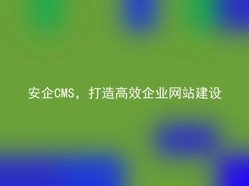 安企CMS,打造高效企业网站建设