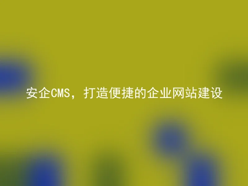安企CMS,打造便捷的企业网站建设