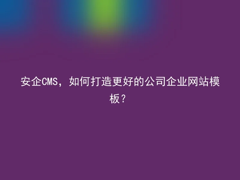 安企CMS,如何打造更好的公司企业网站模板?