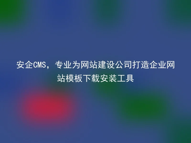 安企CMS,专业为网站建设公司打造企业网站模板下载安装工具
