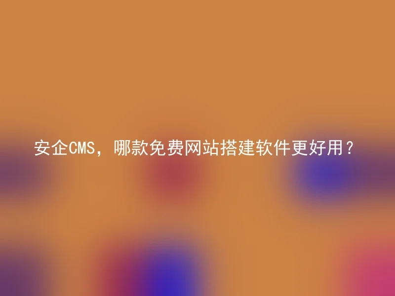 安企CMS，哪款免费网站搭建软件更好用？
