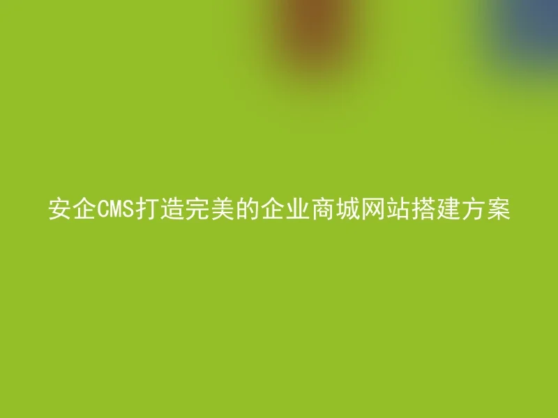 安企CMS打造完美的企业商城网站搭建方案