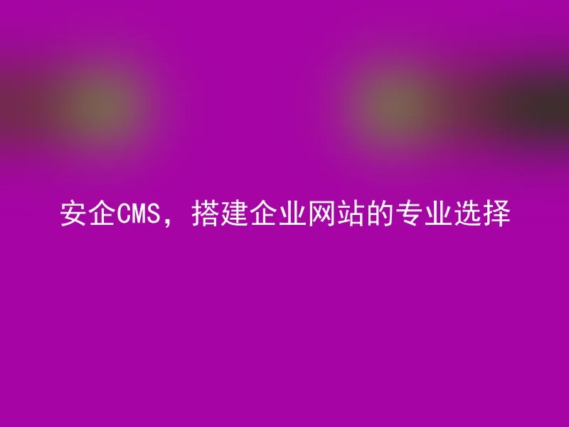 安企CMS,搭建企业网站的专业选择
