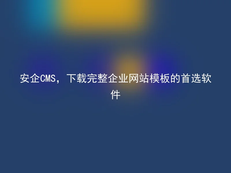 安企CMS,下载完整企业网站模板的首选软件