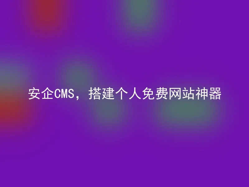 安企CMS,搭建个人免费网站神器