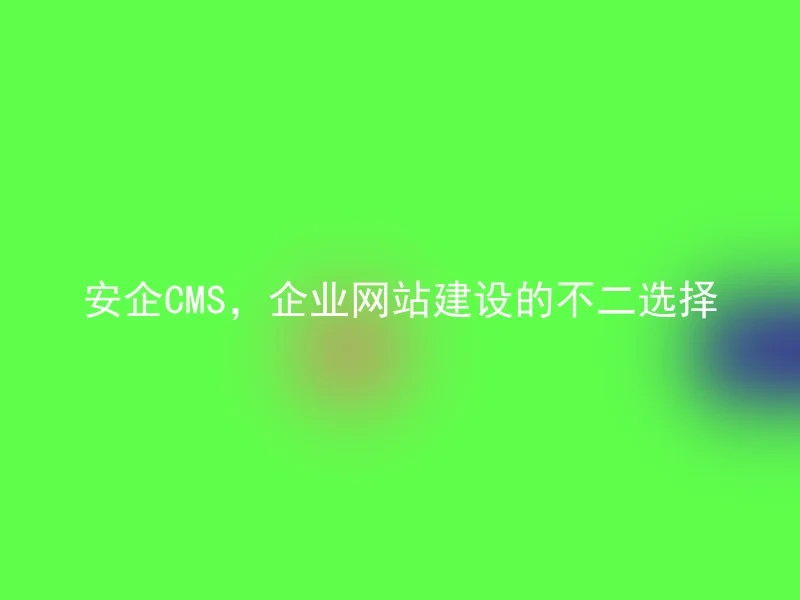 安企CMS,企业网站建设的不二选择