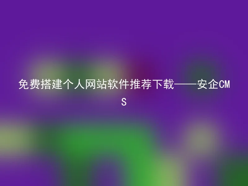 免费搭建个人网站软件推荐下载——安企CMS