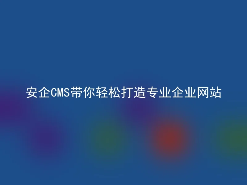 安企CMS带你轻松打造专业企业网站