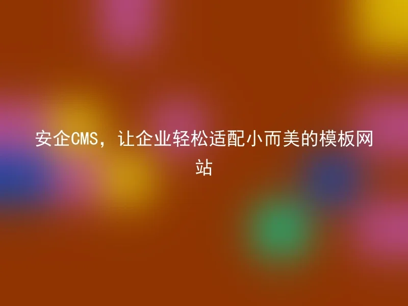 安企CMS，让企业轻松适配小而美的模板网站