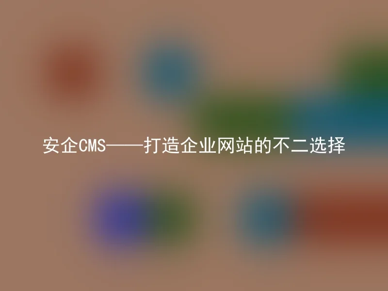 安企CMS——打造企业网站的不二选择