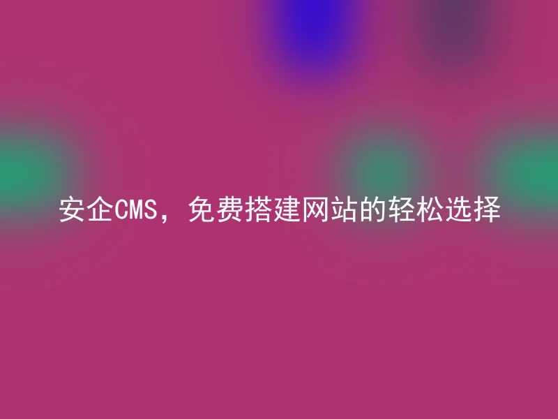 安企CMS,免费搭建网站的轻松选择