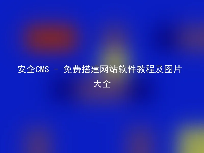 安企CMS - 免费搭建网站软件教程及图片大全