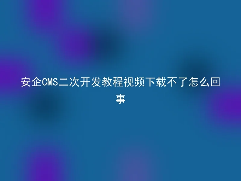 安企CMS二次开发教程视频下载不了怎么回事