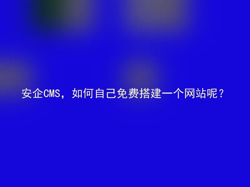 安企CMS,如何自己免费搭建一个网站呢?