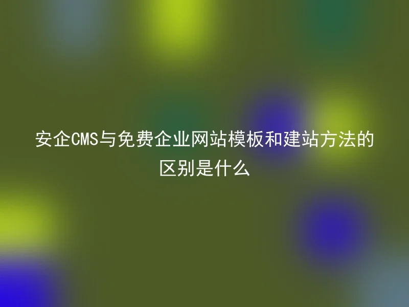 安企CMS与免费企业网站模板和建站方法的区别是什么