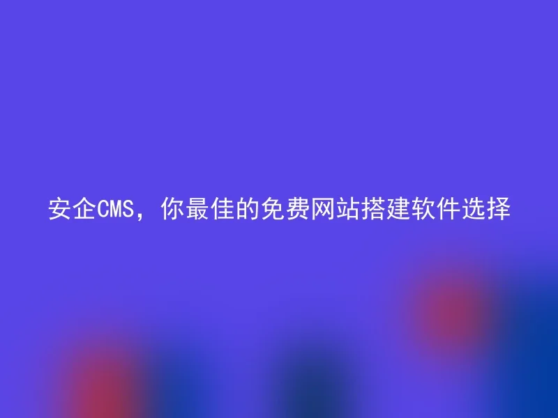 安企CMS,你最佳的免费网站搭建软件选择