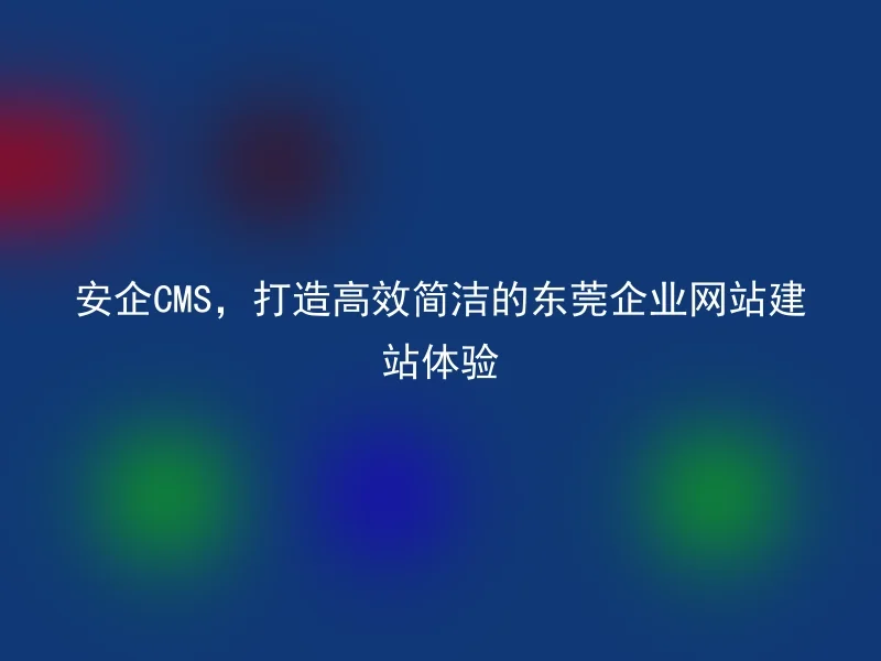 安企CMS,打造高效简洁的东莞企业网站建站体验