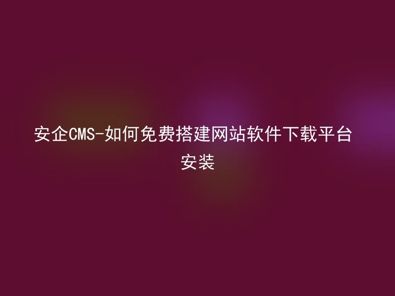 安企CMS-如何免费搭建网站软件下载平台安装