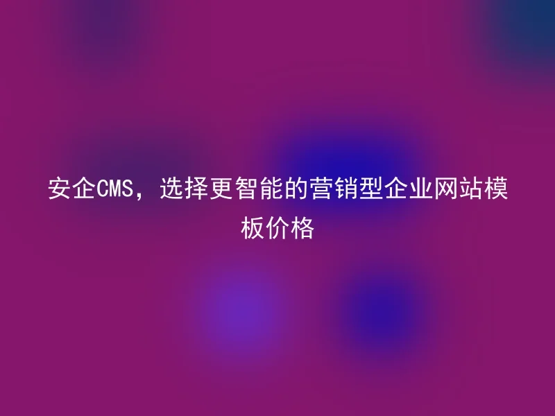 安企CMS,选择更智能的营销型企业网站模板价格